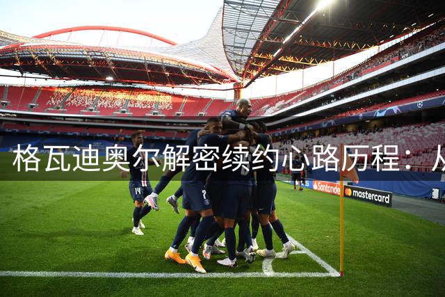 格瓦迪奥尔解密续约心路历程：从未想过追随瓜帅离队
