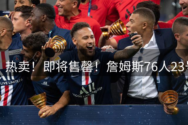 热卖！即将售罄！詹姆斯76人23号T恤，首发！