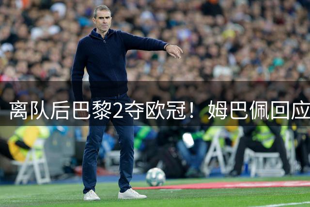 离队后巴黎2夺欧冠！姆巴佩回应：博眼球的说法 都是为了流量