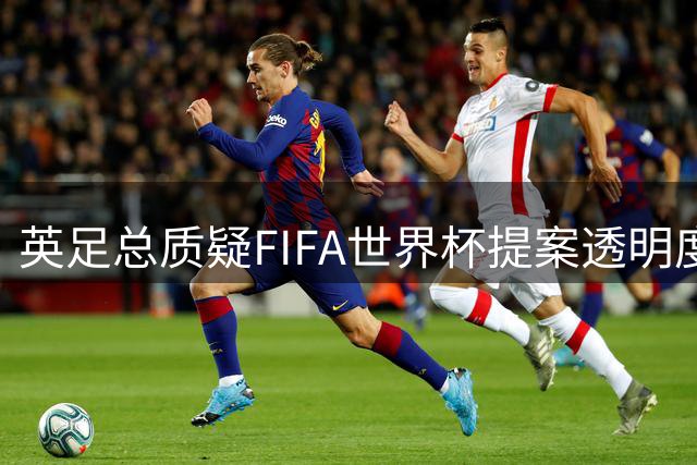 英足总质疑FIFA世界杯提案透明度 要求完整披露决策细节