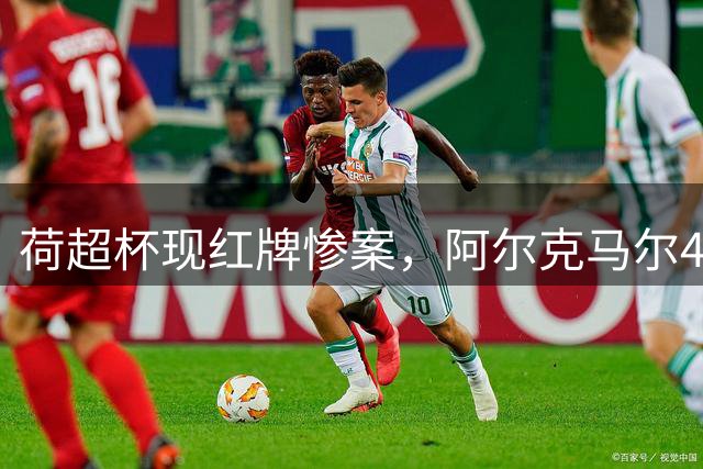荷超杯现红牌惨案，阿尔克马尔4球横扫10人埃因霍温加冕