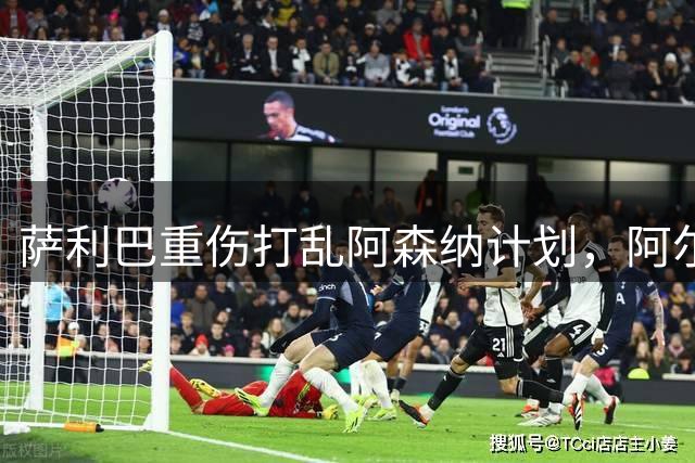 萨利巴重伤打乱阿森纳计划，阿尔特塔锁定两大英格兰国脚