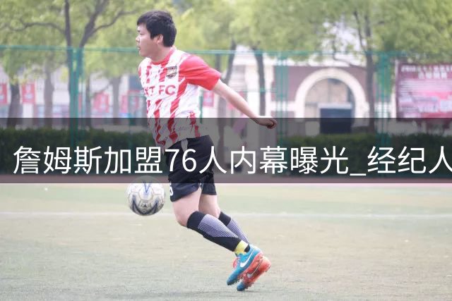 詹姆斯加盟76人内幕曝光 经纪人揭秘其抉择时重返少年心境