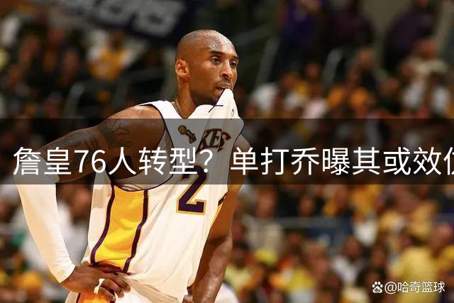 詹皇76人转型？单打乔曝其或效仿魔术师角色