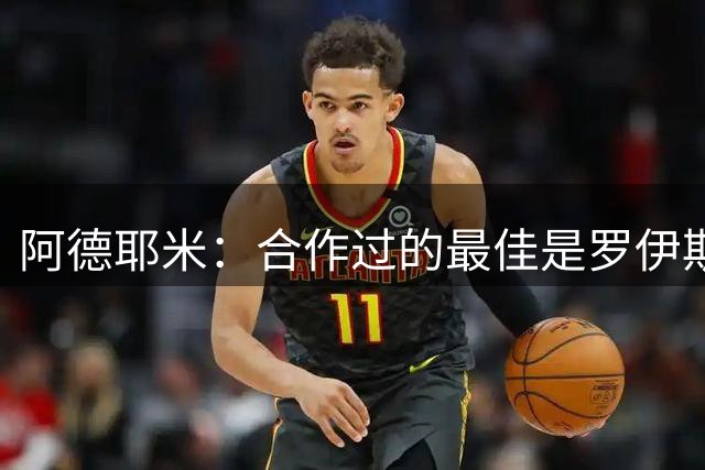 阿德耶米：合作过的最佳是罗伊斯和穆勒，穆勒不喜欢巴萨？去掉他