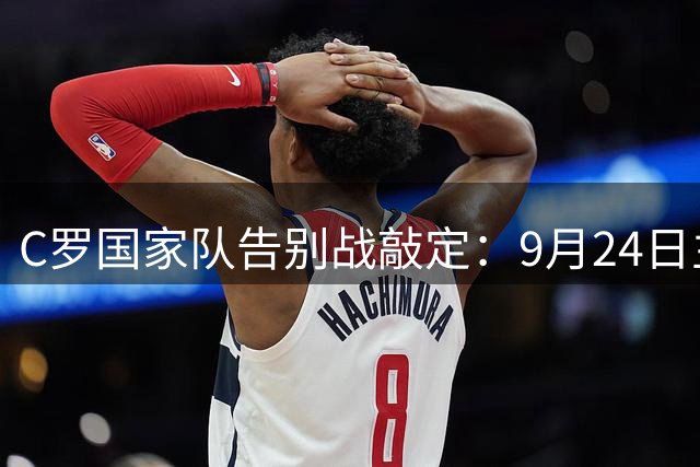 C罗国家队告别战敲定：9月24日主场迎战威尔士